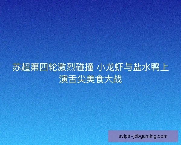 苏超第四轮激烈碰撞 小龙虾与盐水鸭上演舌尖美食大战
