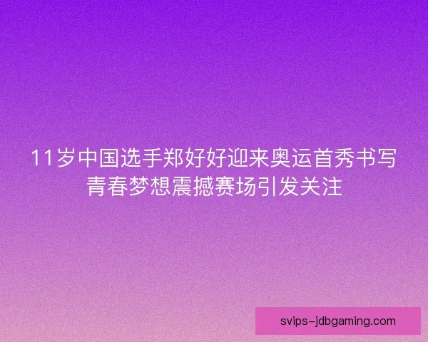 11岁中国选手郑好好迎来奥运首秀书写青春梦想震撼赛场引发关注