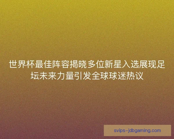 世界杯最佳阵容揭晓多位新星入选展现足坛未来力量引发全球球迷热议